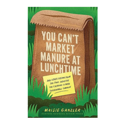 Podcast 1099: You Can’t Market Manure at Lunchtime: And Other Lessons from the Food Industry for Creating a More Sustainable Company with Maisie Ganzler