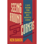 Seeing Around Corners: C-Suite Wisdom from America's Most Insightful Leaders